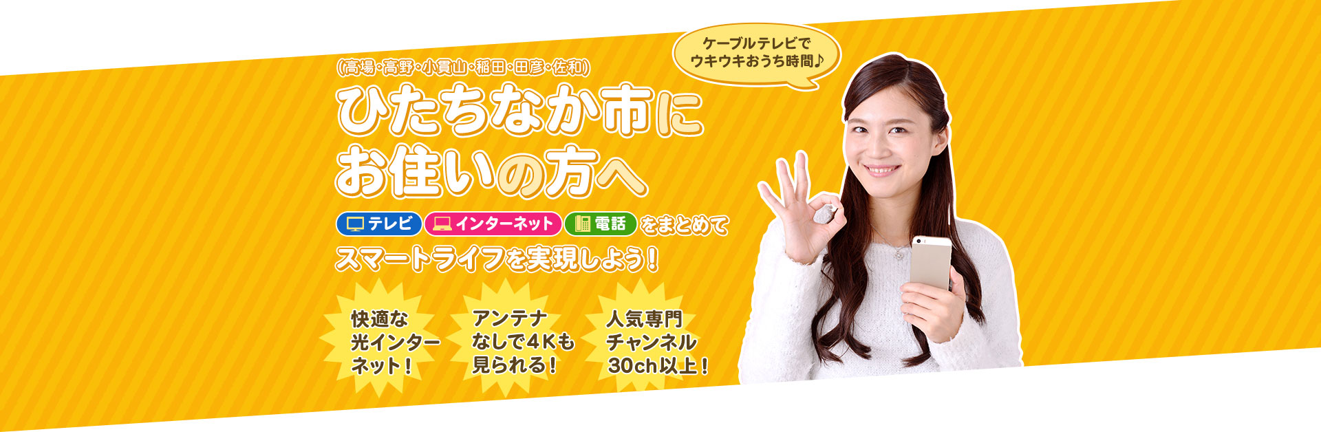 ひたちなか市（高場・高野・小貫山・稲田・田彦・佐和）にお住まいの方へ テレビ・インターネット・電話をまとめてスマートライフを実現しよう！