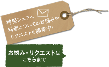 神保シェフへ料理についてのお悩みやリクエストを募集中！