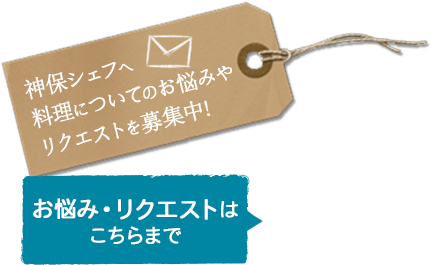 神保シェフへ料理についてのお悩みやリクエストを募集中！