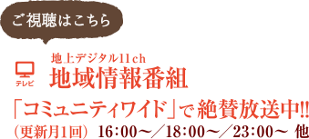 地上デジタル11ch 地域情報番組「コミュニティワイド」で絶賛放送中!!（月１回更新）16:00～／18:00～／23:00～　他