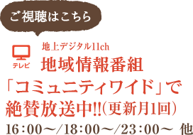 地上デジタル11ch 地域情報番組「コミュニティワイド」で絶賛放送中!!（月１回更新）16:00～／18:00～／23:00～　他