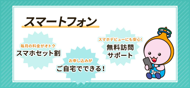 スマートフォン　今のスマホがそのまま使える　お申し込みもご相談もご自宅へ訪問　毎月の料金がオトク スマホセット割