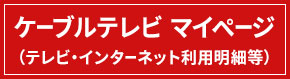 ケーブルテレビ マイページ（テレビ・インターネット利用明細等）