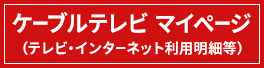 ケーブルテレビ マイページ（テレビ・インターネット利用明細等）