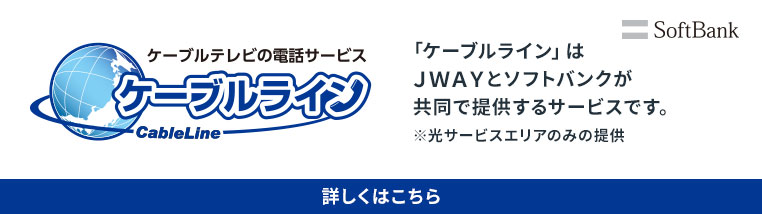 ケーブルライン(SoftBank)「ケーブルライン」はJWAYとソフトバンクが共同で提供するサービスです。※光サービスエリアのみの提供